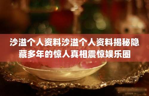 沙溢个人资料沙溢个人资料揭秘隐藏多年的惊人真相震惊娱乐圈