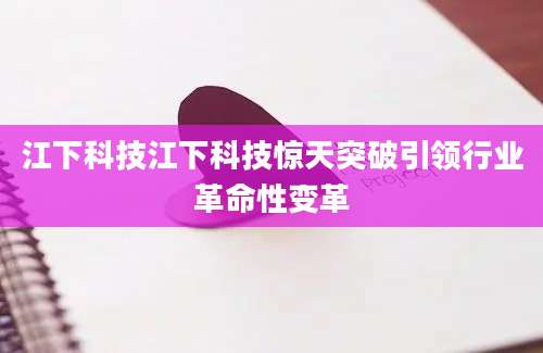 江下科技江下科技惊天突破引领行业革命性变革