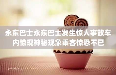 永东巴士永东巴士发生惊人事故车内惊现神秘现象乘客惊恐不已