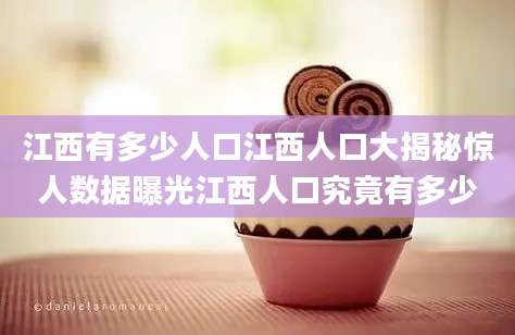 江西有多少人口江西人口大揭秘惊人数据曝光江西人口究竟有多少