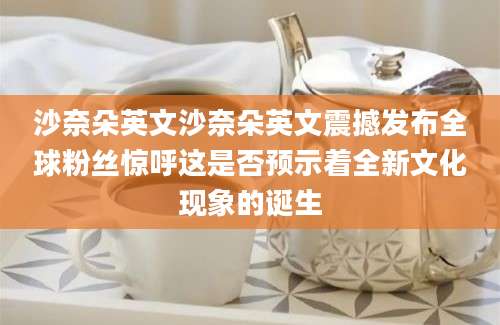 沙奈朵英文沙奈朵英文震撼发布全球粉丝惊呼这是否预示着全新文化现象的诞生