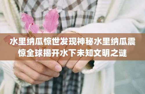 水里纳瓜惊世发现神秘水里纳瓜震惊全球揭开水下未知文明之谜