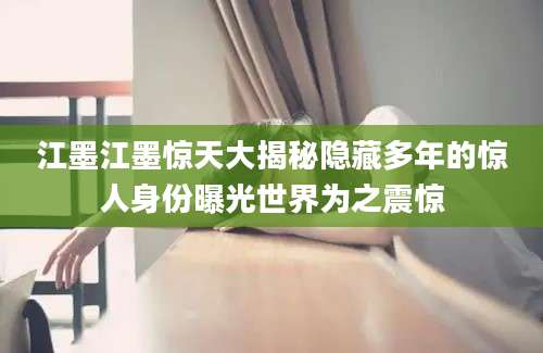 江墨江墨惊天大揭秘隐藏多年的惊人身份曝光世界为之震惊