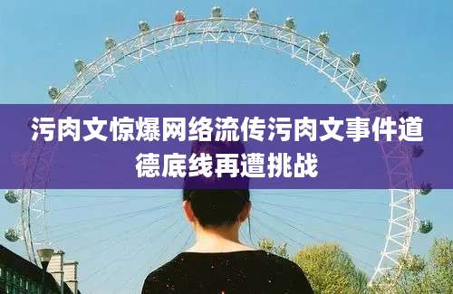 污肉文惊爆网络流传污肉文事件道德底线再遭挑战