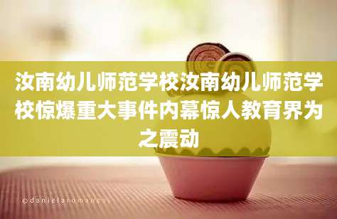 汝南幼儿师范学校汝南幼儿师范学校惊爆重大事件内幕惊人教育界为之震动