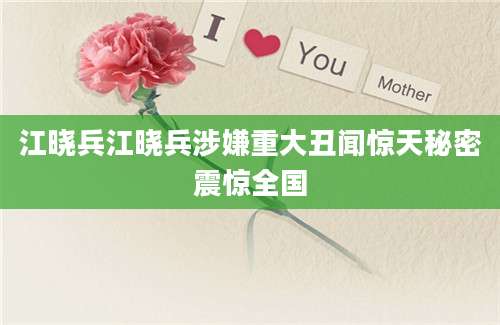 江晓兵江晓兵涉嫌重大丑闻惊天秘密震惊全国