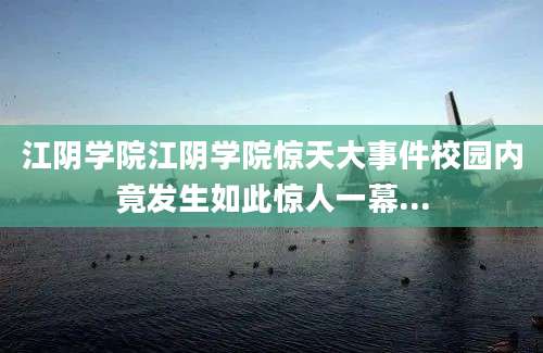 江阴学院江阴学院惊天大事件校园内竟发生如此惊人一幕...