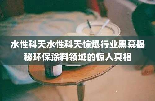水性科天水性科天惊爆行业黑幕揭秘环保涂料领域的惊人真相