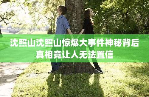 沈照山沈照山惊爆大事件神秘背后真相竟让人无法置信
