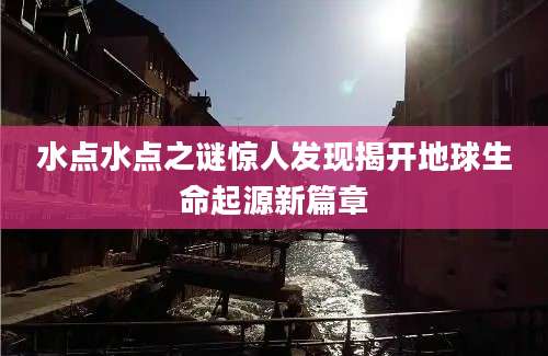 水点水点之谜惊人发现揭开地球生命起源新篇章