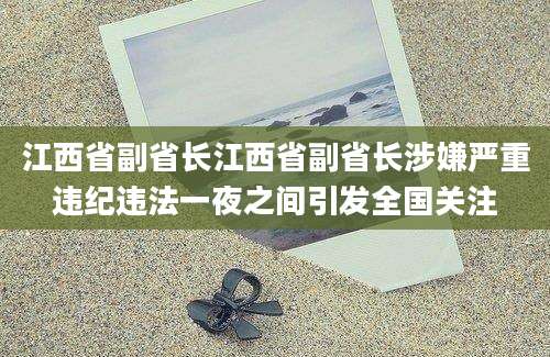 江西省副省长江西省副省长涉嫌严重违纪违法一夜之间引发全国关注