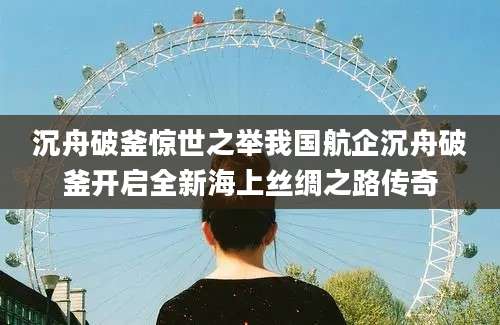 沉舟破釜惊世之举我国航企沉舟破釜开启全新海上丝绸之路传奇