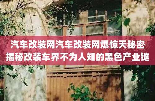 汽车改装网汽车改装网爆惊天秘密揭秘改装车界不为人知的黑色产业链