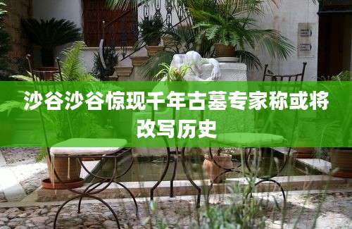 沙谷沙谷惊现千年古墓专家称或将改写历史