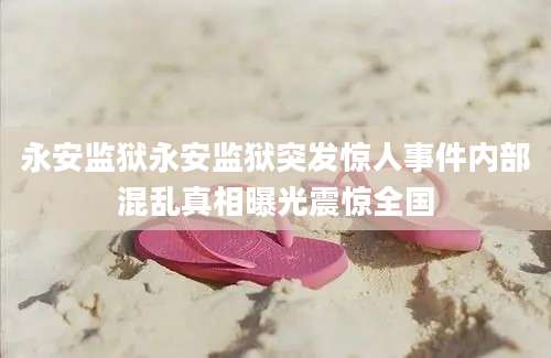 永安监狱永安监狱突发惊人事件内部混乱真相曝光震惊全国