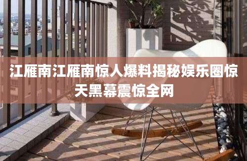 江雁南江雁南惊人爆料揭秘娱乐圈惊天黑幕震惊全网