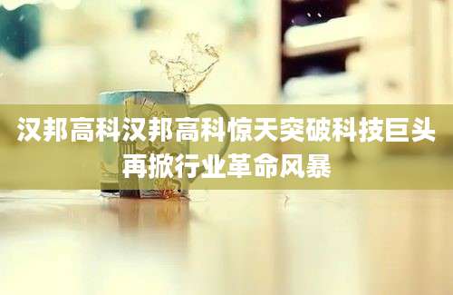 汉邦高科汉邦高科惊天突破科技巨头再掀行业革命风暴