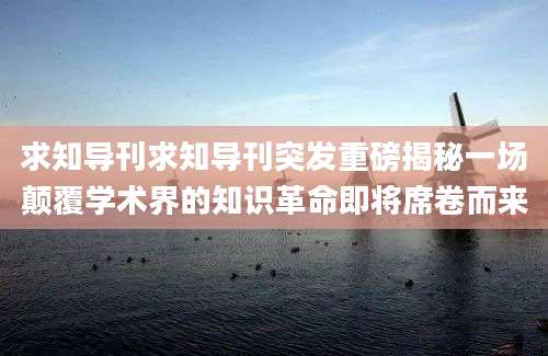 求知导刊求知导刊突发重磅揭秘一场颠覆学术界的知识革命即将席卷而来