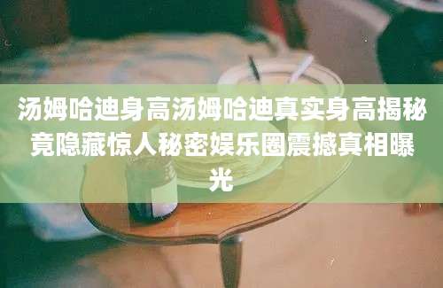 汤姆哈迪身高汤姆哈迪真实身高揭秘竟隐藏惊人秘密娱乐圈震撼真相曝光