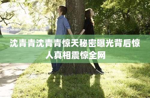 沈青青沈青青惊天秘密曝光背后惊人真相震惊全网
