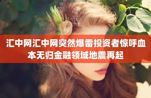 汇中网汇中网突然爆雷投资者惊呼血本无归金融领域地震再起