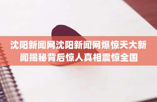 沈阳新闻网沈阳新闻网爆惊天大新闻揭秘背后惊人真相震惊全国