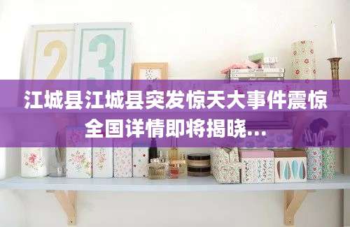 江城县江城县突发惊天大事件震惊全国详情即将揭晓...