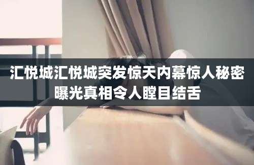 汇悦城汇悦城突发惊天内幕惊人秘密曝光真相令人瞠目结舌