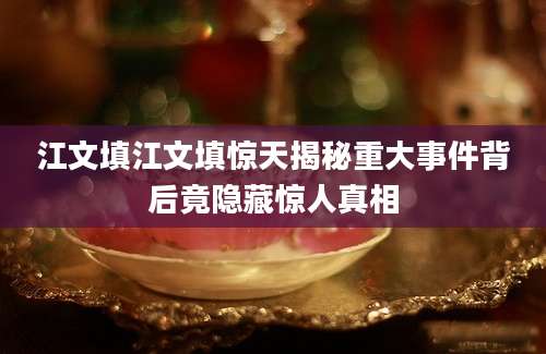 江文填江文填惊天揭秘重大事件背后竟隐藏惊人真相