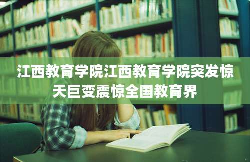 江西教育学院江西教育学院突发惊天巨变震惊全国教育界