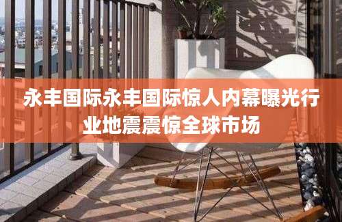 永丰国际永丰国际惊人内幕曝光行业地震震惊全球市场
