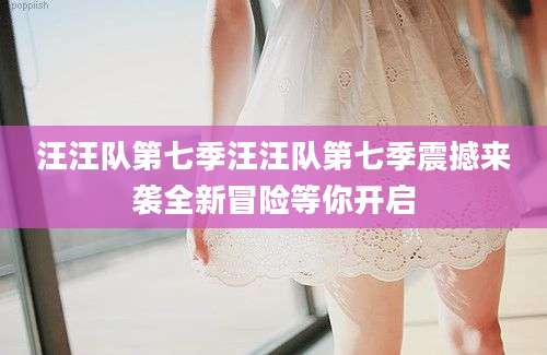 汪汪队第七季汪汪队第七季震撼来袭全新冒险等你开启