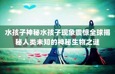 水孩子神秘水孩子现象震惊全球揭秘人类未知的神秘生物之谜