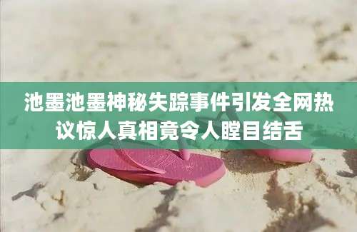 池墨池墨神秘失踪事件引发全网热议惊人真相竟令人瞠目结舌