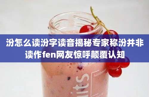 汾怎么读汾字读音揭秘专家称汾并非读作fen网友惊呼颠覆认知