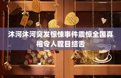 沐河沐河突发惊悚事件震惊全国真相令人瞠目结舌