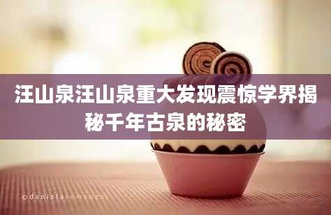 汪山泉汪山泉重大发现震惊学界揭秘千年古泉的秘密