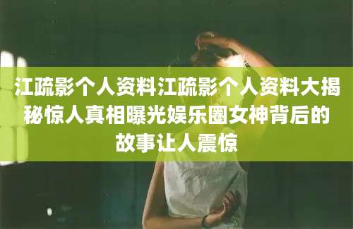 江疏影个人资料江疏影个人资料大揭秘惊人真相曝光娱乐圈女神背后的故事让人震惊