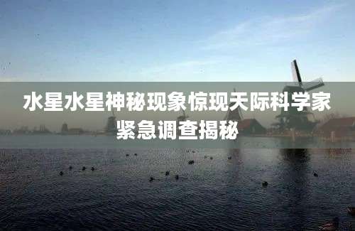 水星水星神秘现象惊现天际科学家紧急调查揭秘
