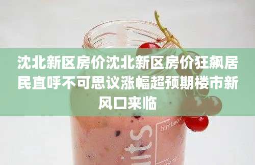 沈北新区房价沈北新区房价狂飙居民直呼不可思议涨幅超预期楼市新风口来临