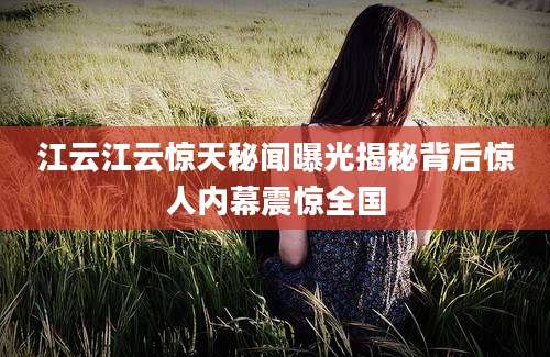 江云江云惊天秘闻曝光揭秘背后惊人内幕震惊全国