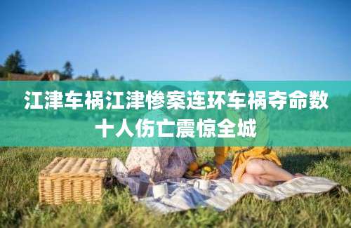 江津车祸江津惨案连环车祸夺命数十人伤亡震惊全城