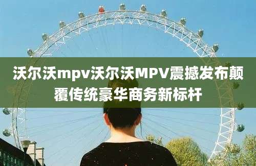 沃尔沃mpv沃尔沃MPV震撼发布颠覆传统豪华商务新标杆
