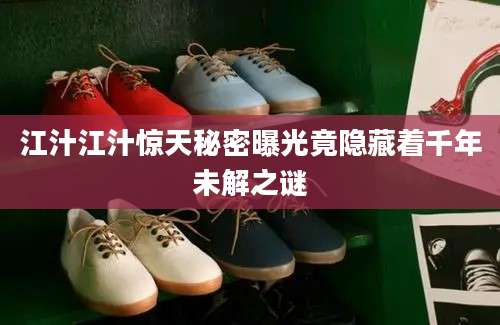 江汁江汁惊天秘密曝光竟隐藏着千年未解之谜