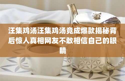汪集鸡汤汪集鸡汤竟成爆款揭秘背后惊人真相网友不敢相信自己的眼睛