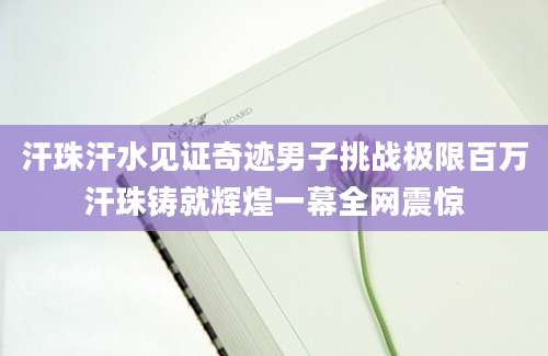 汗珠汗水见证奇迹男子挑战极限百万汗珠铸就辉煌一幕全网震惊