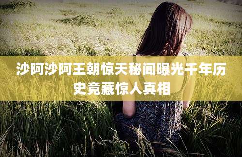 沙阿沙阿王朝惊天秘闻曝光千年历史竟藏惊人真相
