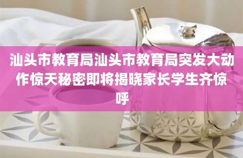汕头市教育局汕头市教育局突发大动作惊天秘密即将揭晓家长学生齐惊呼