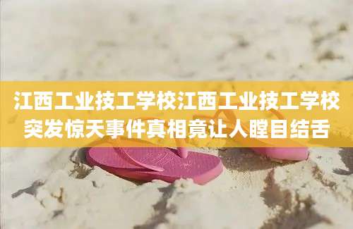 江西工业技工学校江西工业技工学校突发惊天事件真相竟让人瞠目结舌