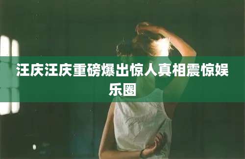 汪庆汪庆重磅爆出惊人真相震惊娱乐圈